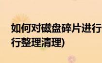 如何对磁盘碎片进行整理(如何对磁盘碎片进行整理清理)