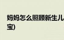 妈妈怎么照顾新生儿(妈妈怎么照顾新生儿宝宝)