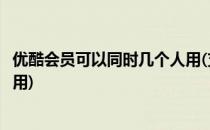 优酷会员可以同时几个人用(支付宝优酷会员可以同时几个人用)