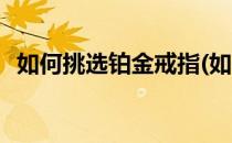 如何挑选铂金戒指(如何挑选铂金戒指尺寸)