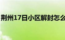 荆州17日小区解封怎么样外出(荆州小区封闭)