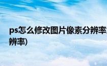 ps怎么修改图片像素分辨率大小(ps怎么修改图片大小和分辨率)