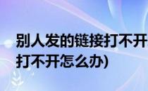 别人发的链接打不开怎么回事(别人发的链接打不开怎么办)