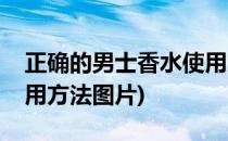 正确的男士香水使用方法(正确的男士香水使用方法图片)