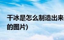 干冰是怎么制造出来的(干冰是怎么制造出来的图片)