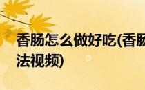 香肠怎么做好吃(香肠怎么做好吃又简单的方法视频)