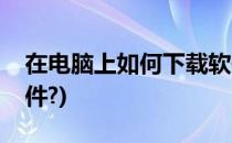 在电脑上如何下载软件(在电脑上如何下载软件?)