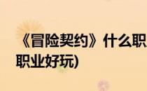 《冒险契约》什么职业好(《冒险契约》什么职业好玩)