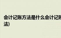 会计记账方法是什么会计记账方法有哪些(会计记账有几种方法)