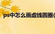 ps中怎么画虚线圆圈(ps怎样画虚线的圆圈)