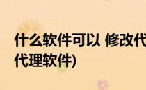 什么软件可以 修改代理IP地址(电脑上改ip的代理软件)