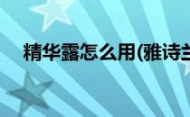 精华露怎么用(雅诗兰黛微精华露怎么用)