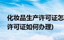 化妆品生产许可证怎么办理流程(化妆品生产许可证如何办理)