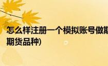 怎么样注册一个模拟账号做期货(怎么样注册一个模拟账号做期货品种)