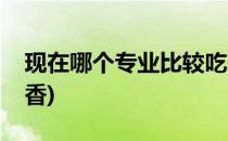 现在哪个专业比较吃香(现在哪个专业比较吃香)