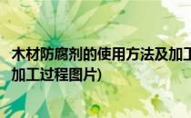 木材防腐剂的使用方法及加工过程(木材防腐剂的使用方法及加工过程图片)