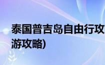 泰国普吉岛自由行攻略(泰国普吉岛自由行旅游攻略)