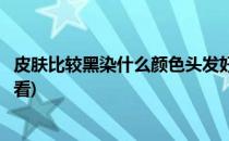 皮肤比较黑染什么颜色头发好(皮肤比较黑染什么颜色头发好看)