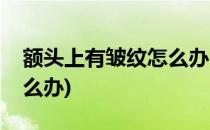 额头上有皱纹怎么办(小孩子额头上有皱纹怎么办)