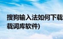 搜狗输入法如何下载词库(搜狗输入法如何下载词库软件)