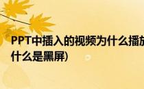 PPT中插入的视频为什么播放时是黑屏的(ppt中加入视频为什么是黑屏)