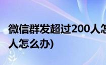 微信群发超过200人怎么办(微信群发超出200人怎么办)