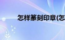 怎样篆刻印章(怎样篆刻印章赚钱)