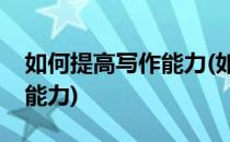 如何提高写作能力(如何提高写作水平和表达能力)