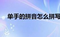 单手的拼音怎么拼写(单手的拼音怎么读)