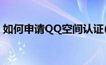 如何申请QQ空间认证(qq怎么申请认证空间)