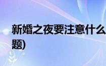新婚之夜要注意什么(新婚之夜要注意什么问题)