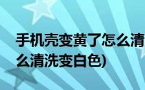 手机壳变黄了怎么清洗变白(手机壳变黄了怎么清洗变白色)