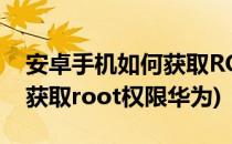 安卓手机如何获取ROOT权限(安卓手机如何获取root权限华为)