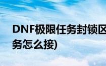 DNF极限任务封锁区任务攻略(dnf封锁区任务怎么接)
