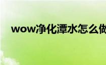 wow净化潭水怎么做(魔兽世界净化潭水)