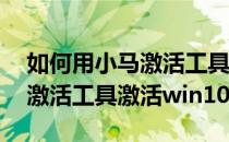 如何用小马激活工具激活win7?(如何用小马激活工具激活win10)