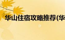 华山住宿攻略推荐(华山住宿攻略推荐最新)