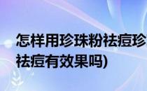 怎样用珍珠粉祛痘珍珠粉祛痘的方法(珍珠粉祛痘有效果吗)