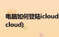 电脑如何登陆icloud网页版(怎么登陆网页版icloud)