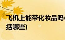 飞机上能带化妆品吗(飞机上能带化妆品吗 包括哪些)