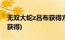 无双大蛇z吕布获得方法(无双大蛇z吕布怎么获得)