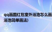 qq画图红包室外浴池怎么画?怎么画室外浴池?(qq红包室外浴池简单画法)