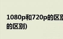1080p和720p的区别(投影仪1080p和720p的区别)