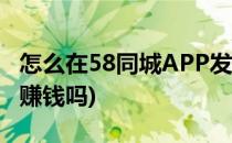 怎么在58同城APP发帖子挣钱(58同城发帖能赚钱吗)