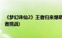 《梦幻诛仙2》王者归来爆萌小游戏华丽登台(梦幻新诛仙王者挑战)
