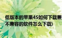 低版本的苹果4S如何下载兼容性IOS7.0以上的软件(苹果4s不兼容的软件怎么下载)
