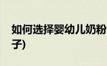如何选择婴幼儿奶粉(如何选择婴幼儿奶粉牌子)