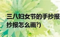三八妇女节的手抄报怎么画(三八妇女节的手抄报怎么画?)