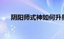 阴阳师式神如何升星(阴阳师怎样升星)