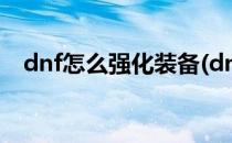 dnf怎么强化装备(dnf怎么强化装备省钱)